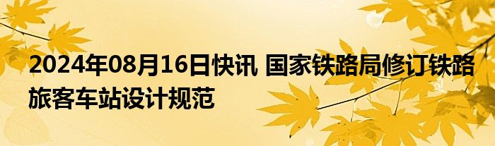 2024年08月16日快讯 国家铁路局修订铁路旅客车站设计规范