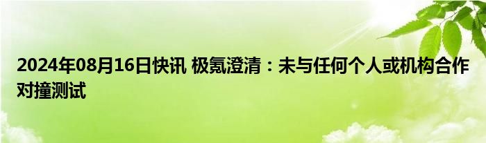 2024年08月16日快讯 极氪澄清：未与任何个人或机构合作对撞测试