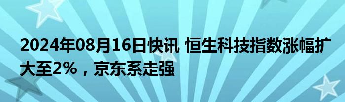 2024年08月16日快讯 恒生科技指数涨幅扩大至2%，京东系走强