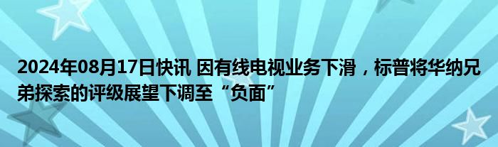 2024年08月17日快讯 因有线电视业务下滑，标普将华纳兄弟探索的评级展望下调至“负面”