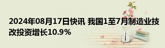 2024年08月17日快讯 我国1至7月制造业技改投资增长10.9%