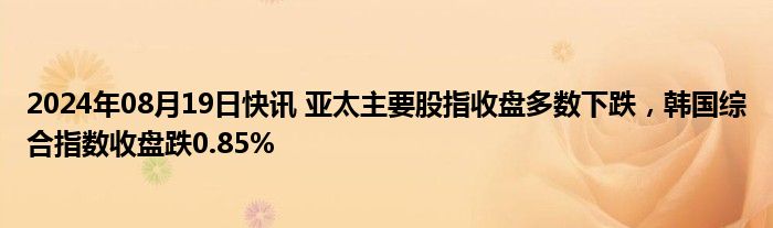 2024年08月19日快讯 亚太主要股指收盘多数下跌，韩国综合指数收盘跌0.85%