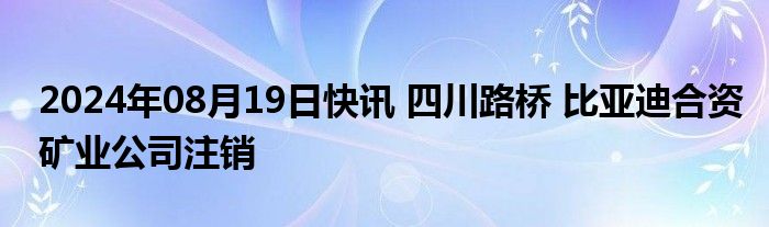 2024年08月19日快讯 四川路桥 比亚迪合资矿业公司注销