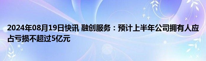 2024年08月19日快讯 融创服务：预计上半年公司拥有人应占亏损不超过5亿元