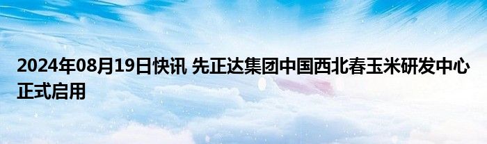 2024年08月19日快讯 先正达集团中国西北春玉米研发中心正式启用