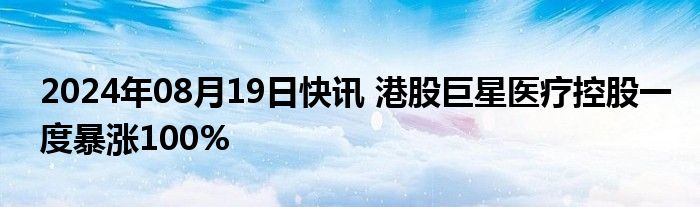 2024年08月19日快讯 港股巨星医疗控股一度暴涨100%