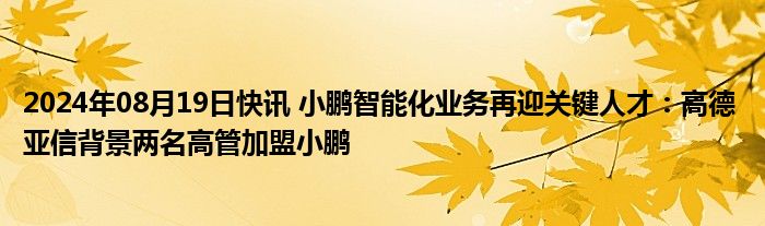 2024年08月19日快讯 小鹏智能化业务再迎关键人才：高德 亚信背景两名高管加盟小鹏