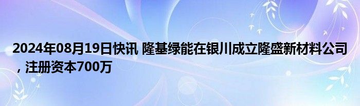 2024年08月19日快讯 隆基绿能在银川成立隆盛新材料公司，注册资本700万