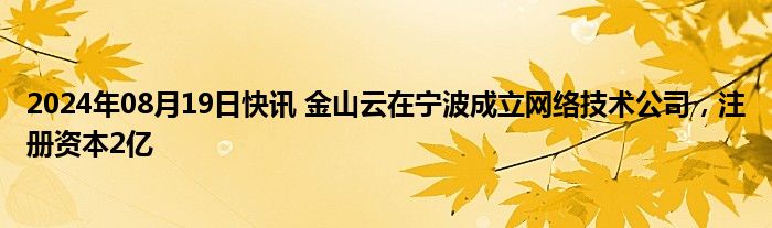 2024年08月19日快讯 金山云在宁波成立网络技术公司，注册资本2亿