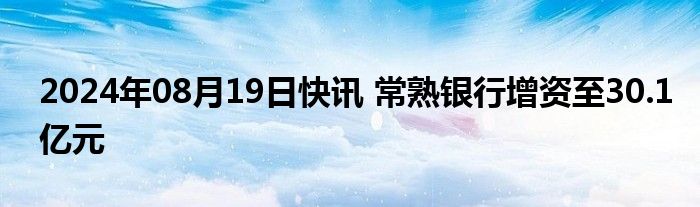 2024年08月19日快讯 常熟银行增资至30.1亿元