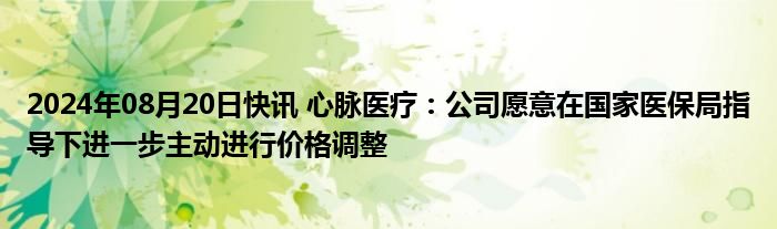 2024年08月20日快讯 心脉医疗：公司愿意在国家医保局指导下进一步主动进行价格调整