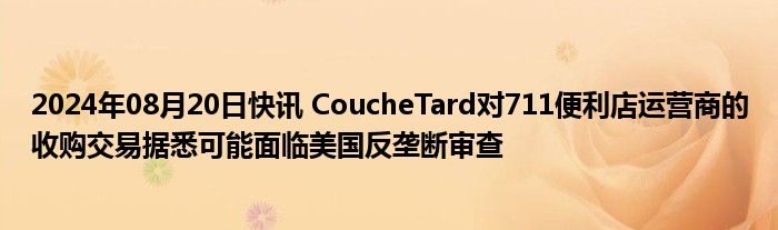 2024年08月20日快讯 CoucheTard对711便利店运营商的收购交易据悉可能面临美国反垄断审查