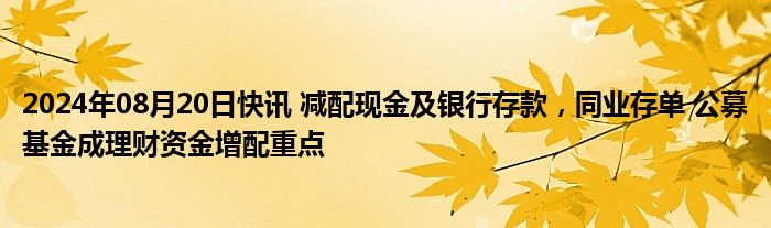 2024年08月20日快讯 减配现金及银行存款，同业存单 公募基金成理财资金增配重点