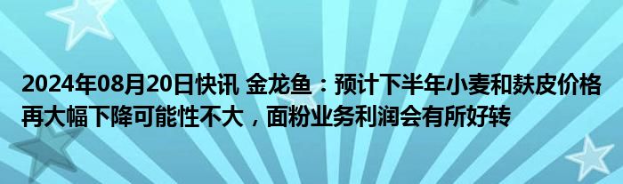 2024年08月20日快讯 金龙鱼：预计下半年小麦和麸皮价格再大幅下降可能性不大，面粉业务利润会有所好转