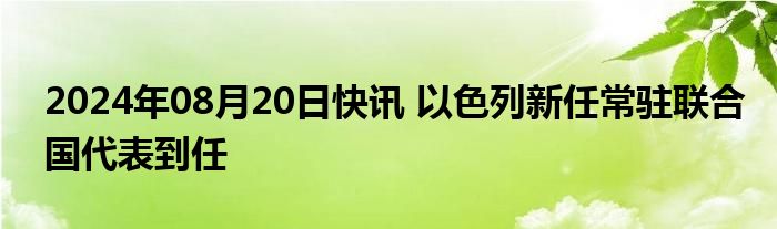 2024年08月20日快讯 以色列新任常驻联合国代表到任