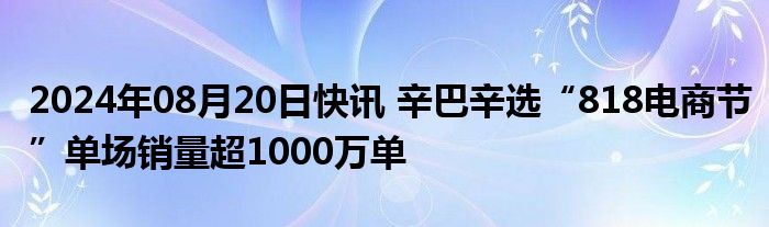 2024年08月20日快讯 辛巴辛选“818电商节”单场销量超1000万单