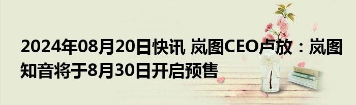 2024年08月20日快讯 岚图CEO卢放：岚图知音将于8月30日开启预售