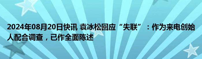 2024年08月20日快讯 袁冰松回应“失联”：作为来电创始人配合调查，已作全面陈述