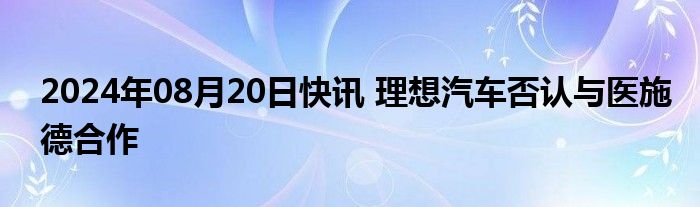 2024年08月20日快讯 理想汽车否认与医施德合作