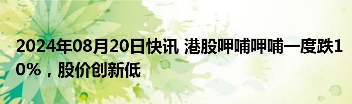 2024年08月20日快讯 港股呷哺呷哺一度跌10%，股价创新低