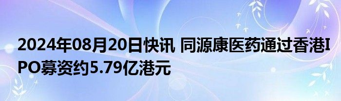 2024年08月20日快讯 同源康医药通过香港IPO募资约5.79亿港元