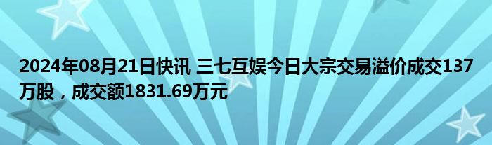 2024年08月21日快讯 三七互娱今日大宗交易溢价成交137万股，成交额1831.69万元