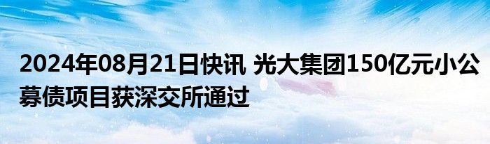 2024年08月21日快讯 光大集团150亿元小公募债项目获深交所通过