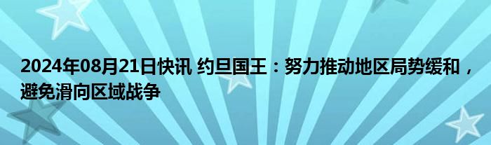 2024年08月21日快讯 约旦国王：努力推动地区局势缓和，避免滑向区域战争