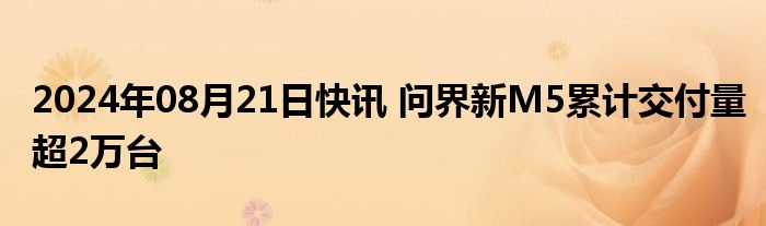 2024年08月21日快讯 问界新M5累计交付量超2万台