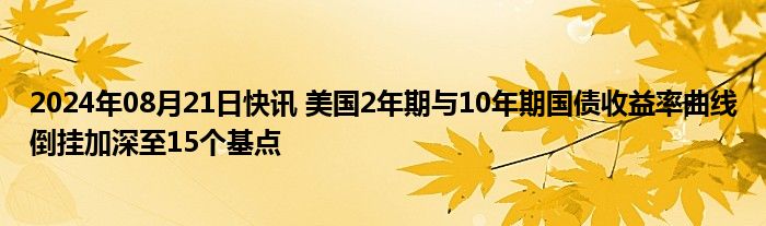 2024年08月21日快讯 美国2年期与10年期国债收益率曲线倒挂加深至15个基点