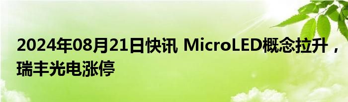 2024年08月21日快讯 MicroLED概念拉升，瑞丰光电涨停