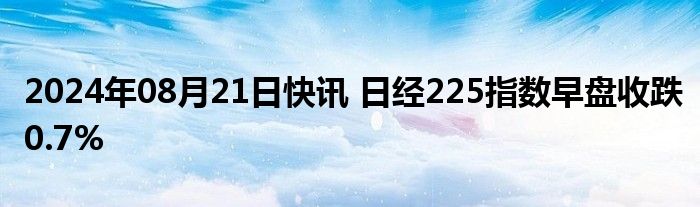 2024年08月21日快讯 日经225指数早盘收跌0.7%