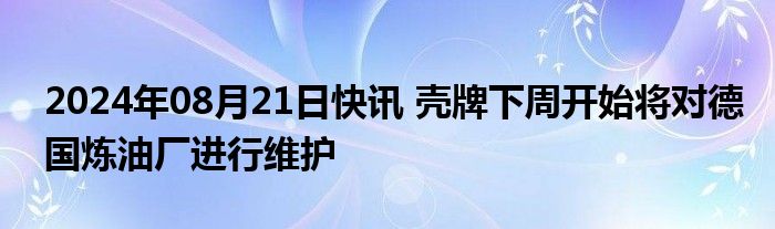 2024年08月21日快讯 壳牌下周开始将对德国炼油厂进行维护