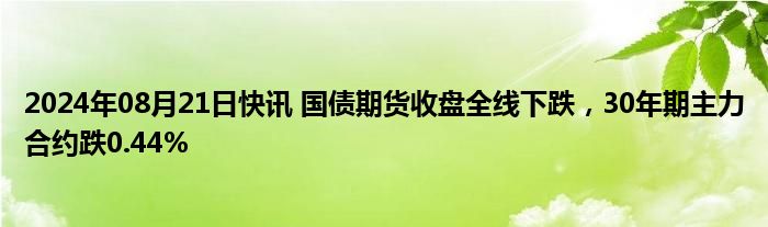 2024年08月21日快讯 国债期货收盘全线下跌，30年期主力合约跌0.44%