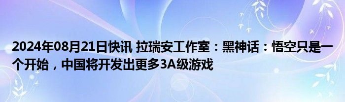 2024年08月21日快讯 拉瑞安工作室：黑神话：悟空只是一个开始，中国将开发出更多3A级游戏