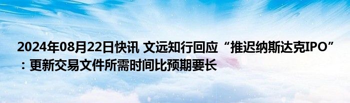 2024年08月22日快讯 文远知行回应“推迟纳斯达克IPO”：更新交易文件所需时间比预期要长