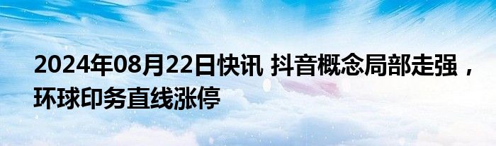 2024年08月22日快讯 抖音概念局部走强，环球印务直线涨停