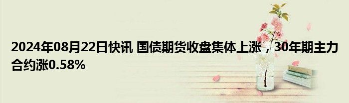 2024年08月22日快讯 国债期货收盘集体上涨，30年期主力合约涨0.58%