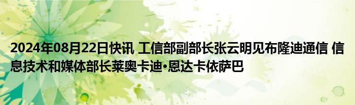 2024年08月22日快讯 工信部副部长张云明见布隆迪通信 信息技术和媒体部长莱奥卡迪·恩达卡依萨巴