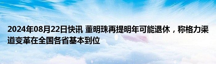 2024年08月22日快讯 董明珠再提明年可能退休，称格力渠道变革在全国各省基本到位