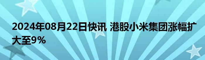 2024年08月22日快讯 港股小米集团涨幅扩大至9%