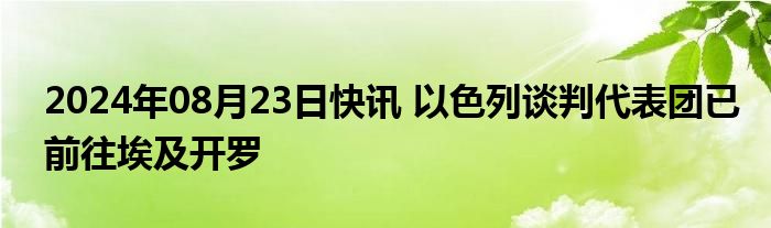 2024年08月23日快讯 以色列谈判代表团已前往埃及开罗