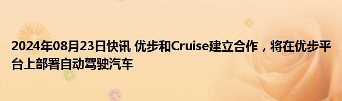 2024年08月23日快讯 优步和Cruise建立合作，将在优步平台上部署自动驾驶汽车