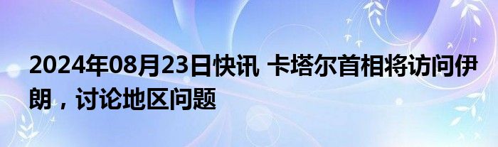 2024年08月23日快讯 卡塔尔首相将访问伊朗，讨论地区问题