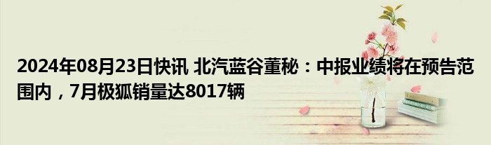 2024年08月23日快讯 北汽蓝谷董秘：中报业绩将在预告范围内，7月极狐销量达8017辆