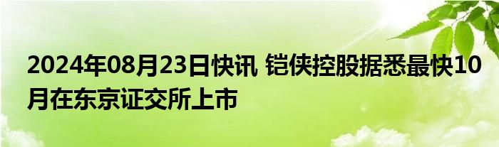 2024年08月23日快讯 铠侠控股据悉最快10月在东京证交所上市