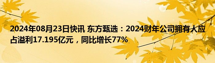 2024年08月23日快讯 东方甄选：2024财年公司拥有人应占溢利17.195亿元，同比增长77%