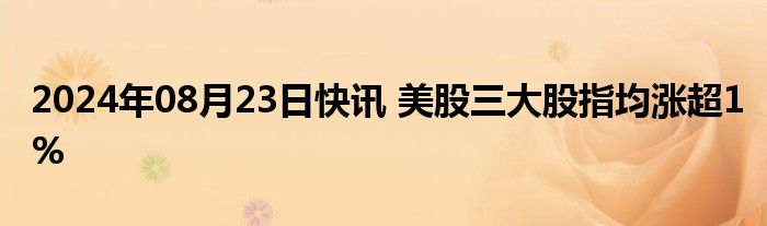 2024年08月23日快讯 美股三大股指均涨超1%