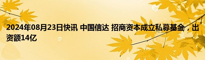 2024年08月23日快讯 中国信达 招商资本成立私募基金，出资额14亿