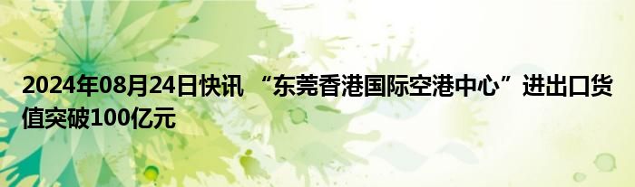 2024年08月24日快讯 “东莞香港国际空港中心”进出口货值突破100亿元